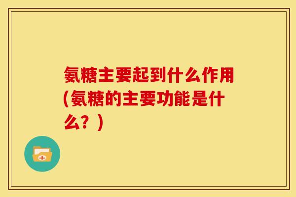 氨糖主要起到什么作用(氨糖的主要功能是什么？)