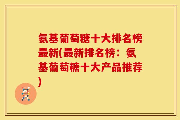 氨基葡萄糖十大排名榜最新(最新排名榜：氨基葡萄糖十大产品推荐)