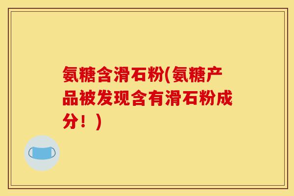 氨糖含滑石粉(氨糖产品被发现含有滑石粉成分！)