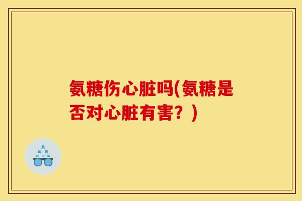 氨糖伤心脏吗(氨糖是否对心脏有害？)