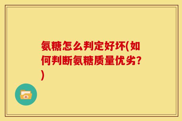氨糖怎么判定好坏(如何判断氨糖质量优劣？)