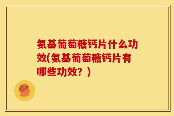 氨基葡萄糖钙片什么功效(氨基葡萄糖钙片有哪些功效？)