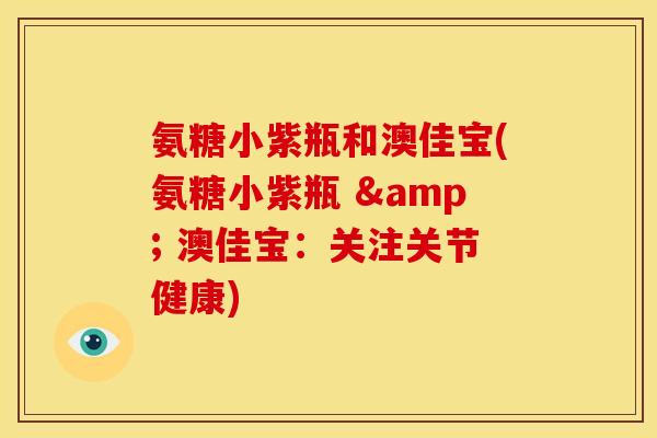 氨糖小紫瓶和澳佳宝(氨糖小紫瓶 & 澳佳宝：关注关节健康)