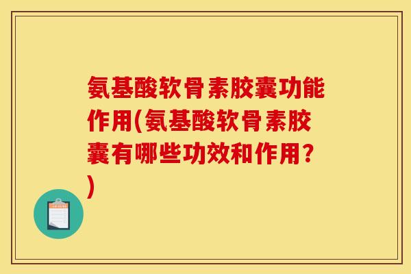氨基酸软骨素胶囊功能作用(氨基酸软骨素胶囊有哪些功效和作用？)