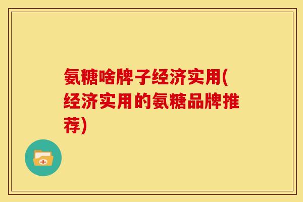 氨糖啥牌子经济实用(经济实用的氨糖品牌推荐)