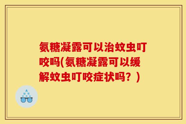 氨糖凝露可以蚊虫叮咬吗(氨糖凝露可以缓解蚊虫叮咬症状吗?) 氨糖凝露可以蚊虫叮咬吗(氨糖凝露可以缓解蚊虫叮咬症状吗?)