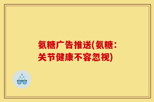 氨糖广告推送(氨糖：关节健康不容忽视)