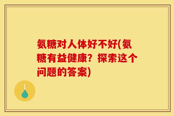 氨糖对人体好不好(氨糖有益健康？探索这个问题的答案)