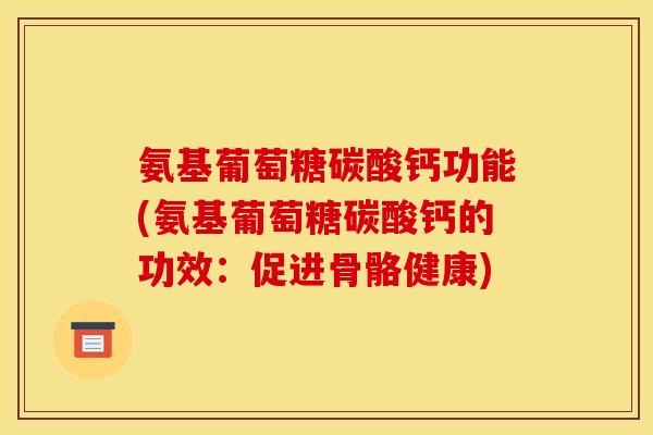 氨基葡萄糖碳酸钙功能(氨基葡萄糖碳酸钙的功效：促进骨骼健康)