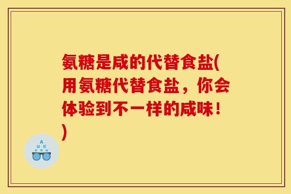 氨糖是咸的代替食盐(用氨糖代替食盐，你会体验到不一样的咸味！)