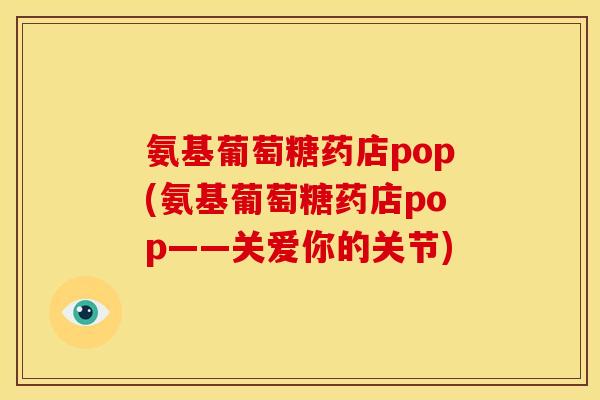 氨基葡萄糖药店pop(氨基葡萄糖药店pop——关爱你的关节)