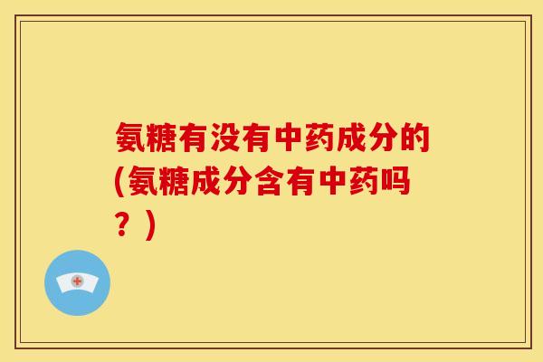 氨糖有没有中药成分的(氨糖成分含有中药吗？)
