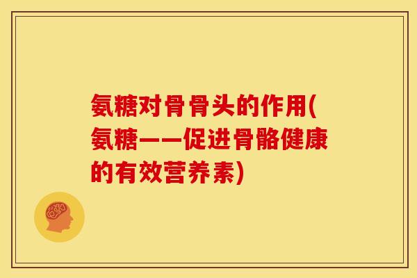氨糖对骨骨头的作用(氨糖——促进骨骼健康的有效营养素)