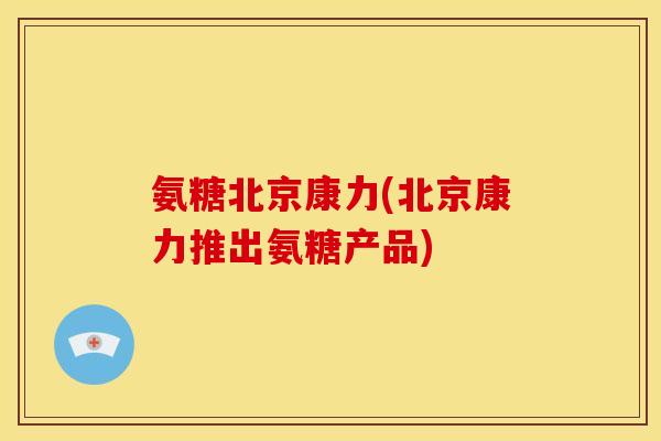 氨糖北京康力(北京康力推出氨糖产品)
