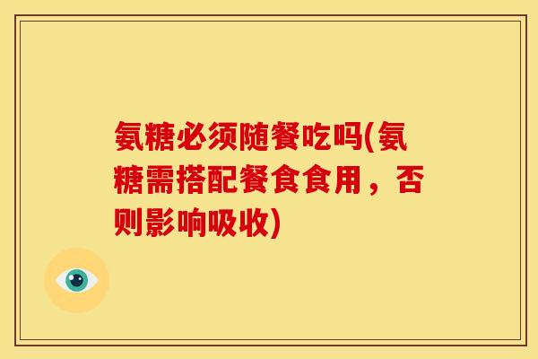 氨糖必须随餐吃吗(氨糖需搭配餐食食用，否则影响吸收)