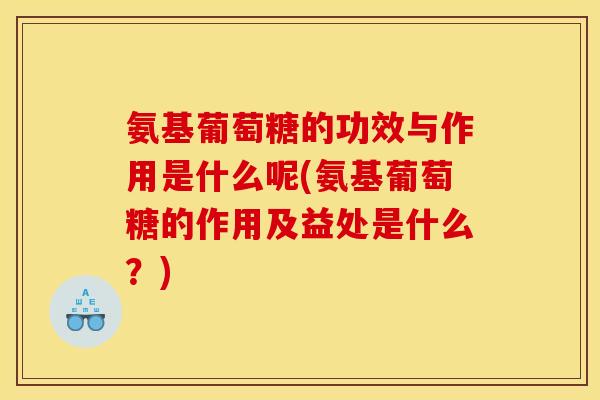 氨基葡萄糖的功效与作用是什么呢(氨基葡萄糖的作用及益处是什么？)