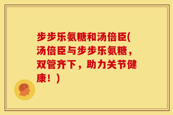 步步乐氨糖和汤倍臣(汤倍臣与步步乐氨糖，双管齐下，助力关节健康！)