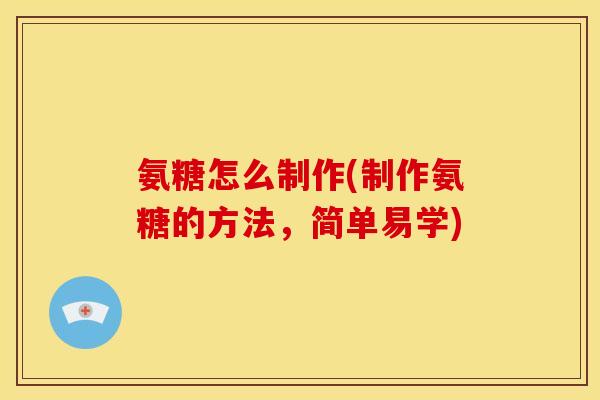 氨糖怎么制作(制作氨糖的方法，简单易学)