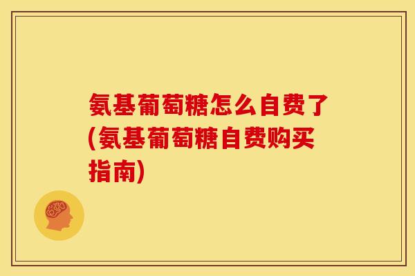 氨基葡萄糖怎么自费了(氨基葡萄糖自费购买指南)