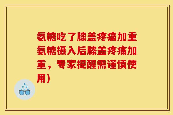 氨糖吃了膝盖疼痛加重氨糖摄入后膝盖疼痛加重，专家提醒需谨慎使用)