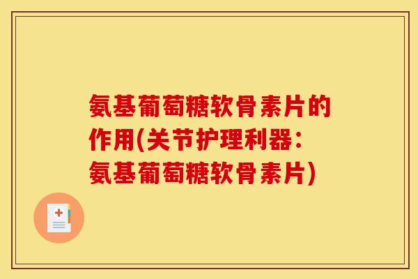 氨基葡萄糖软骨素片的作用(关节护理利器：氨基葡萄糖软骨素片)