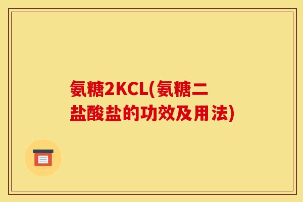 氨糖2KCL(氨糖二盐酸盐的功效及用法)