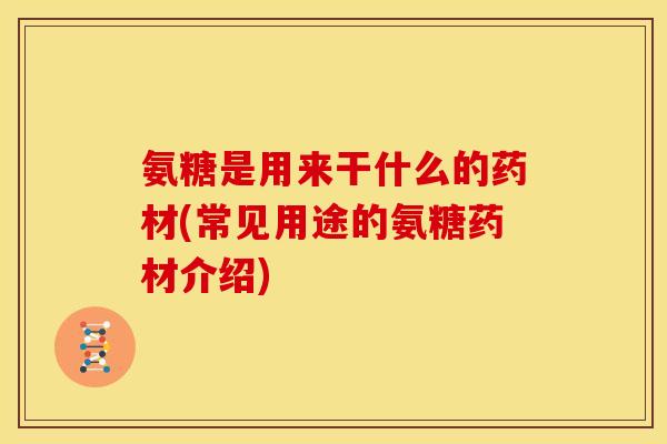 氨糖是用来干什么的药材(常见用途的氨糖药材介绍)