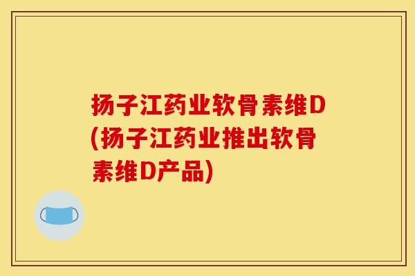 扬子江药业软骨素维D(扬子江药业推出软骨素维D产品)