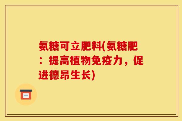 氨糖可立肥料(氨糖肥：提高植物免疫力，促进德昂生长)