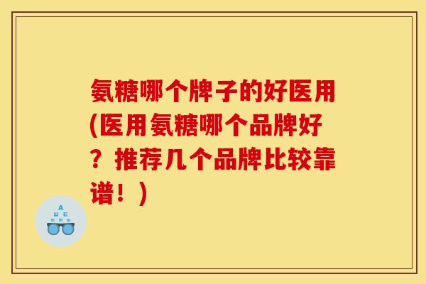 氨糖哪个牌子的好医用(医用氨糖哪个品牌好？推荐几个品牌比较靠谱！)