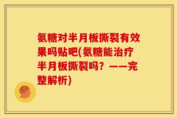 氨糖对半月板撕裂有效果吗贴吧(氨糖能治疗半月板撕裂吗？——完整解析)
