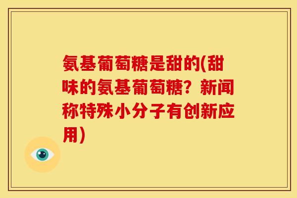氨基葡萄糖是甜的(甜味的氨基葡萄糖？新闻称特殊小分子有创新应用)