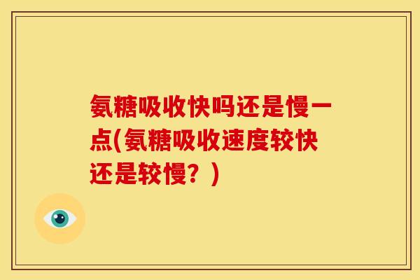 氨糖吸收快吗还是慢一点(氨糖吸收速度较快还是较慢？)