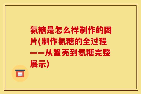 氨糖是怎么样制作的图片(制作氨糖的全过程——从蟹壳到氨糖完整展示)