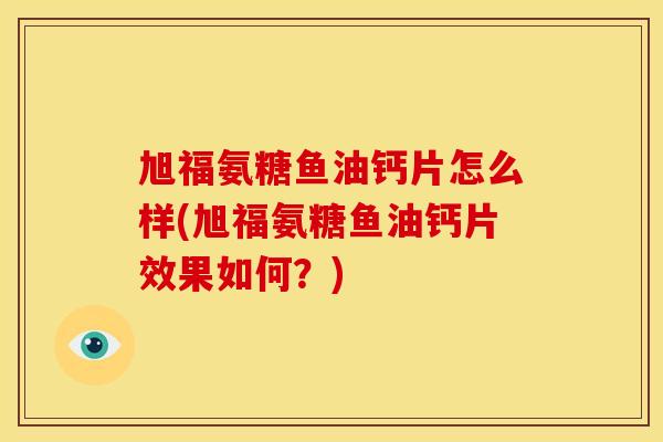 旭福氨糖鱼油钙片怎么样(旭福氨糖鱼油钙片效果如何？)