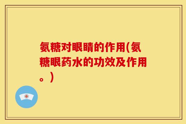 氨糖对眼睛的作用(氨糖眼药水的功效及作用。)