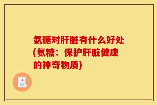 氨糖对肝脏有什么好处(氨糖：保护肝脏健康的神奇物质)