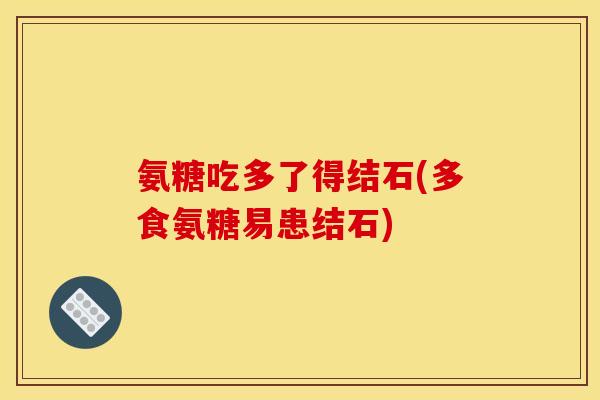 氨糖吃多了得结石(多食氨糖易患结石)