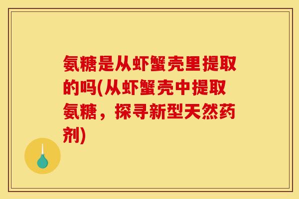 氨糖是从虾蟹壳里提取的吗(从虾蟹壳中提取氨糖，探寻新型天然药剂)