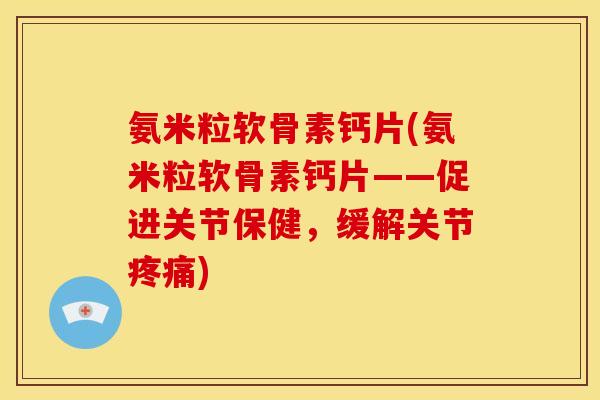 氨米粒软骨素钙片(氨米粒软骨素钙片——促进关节保健，缓解关节疼痛)