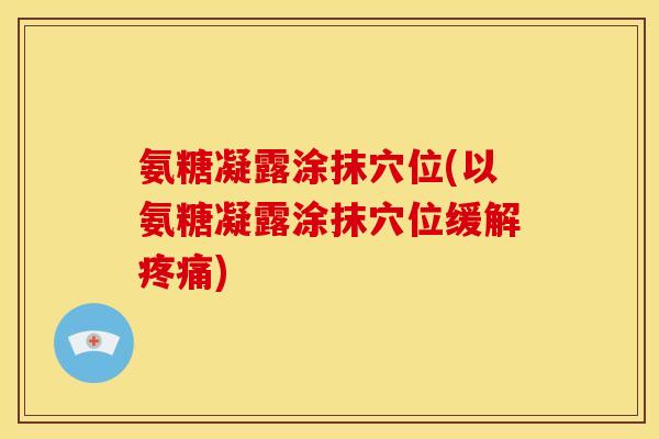 氨糖凝露涂抹穴位(以氨糖凝露涂抹穴位缓解疼痛)