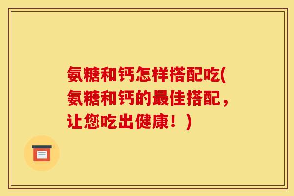 氨糖和钙怎样搭配吃(氨糖和钙的最佳搭配，让您吃出健康！)