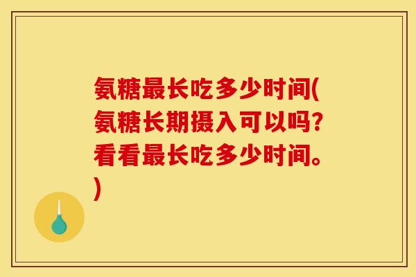 氨糖最长吃多少时间(氨糖长期摄入可以吗？看看最长吃多少时间。)