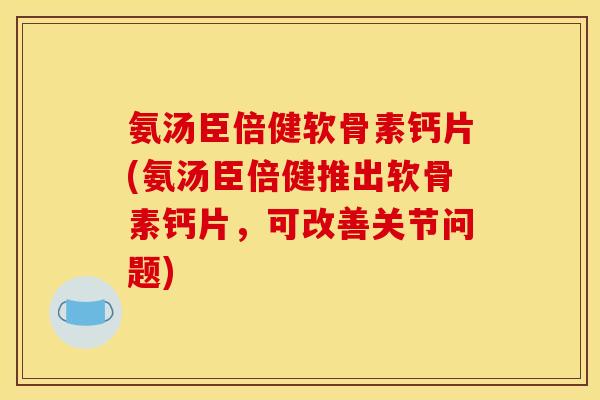 氨汤臣倍健软骨素钙片(氨汤臣倍健推出软骨素钙片，可改善关节问题)