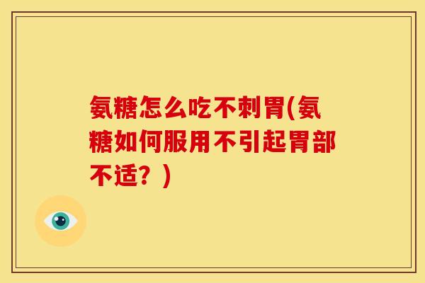 氨糖怎么吃不刺胃(氨糖如何服用不引起胃部不适？)