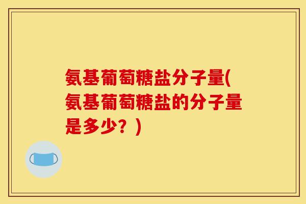 氨基葡萄糖盐分子量(氨基葡萄糖盐的分子量是多少？)