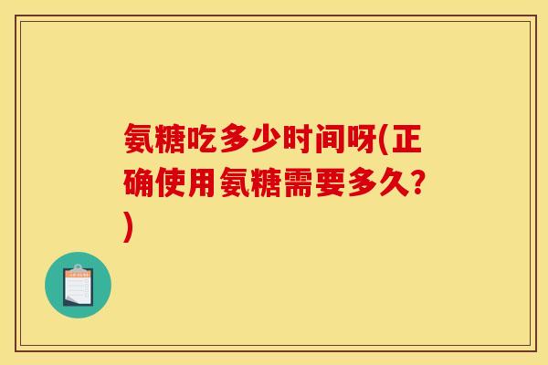 氨糖吃多少时间呀(正确使用氨糖需要多久？)