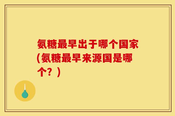 氨糖最早出于哪个国家(氨糖最早来源国是哪个？)