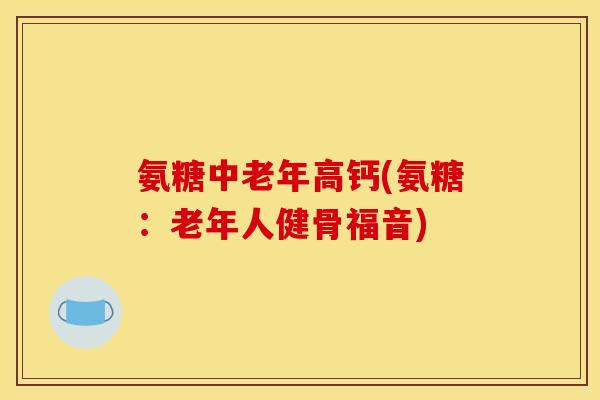 氨糖中老年高钙(氨糖：老年人健骨福音)