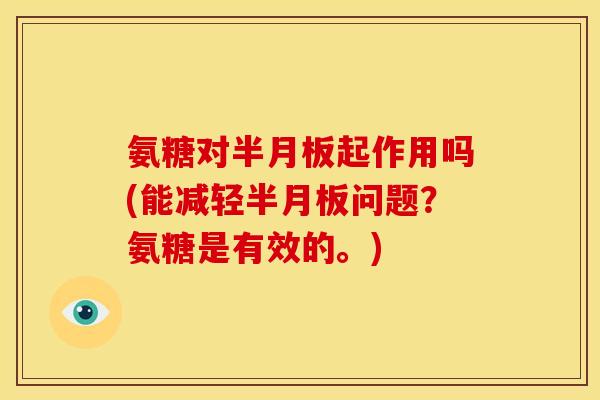 氨糖对半月板起作用吗(能减轻半月板问题？氨糖是有效的。)